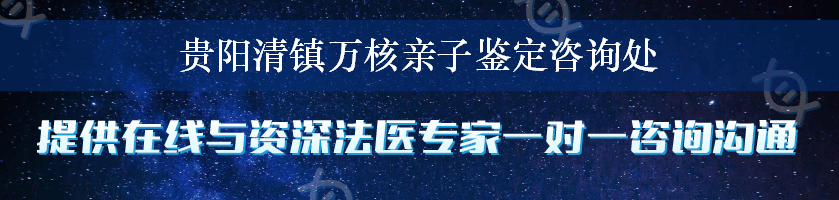 贵阳清镇万核亲子鉴定咨询处